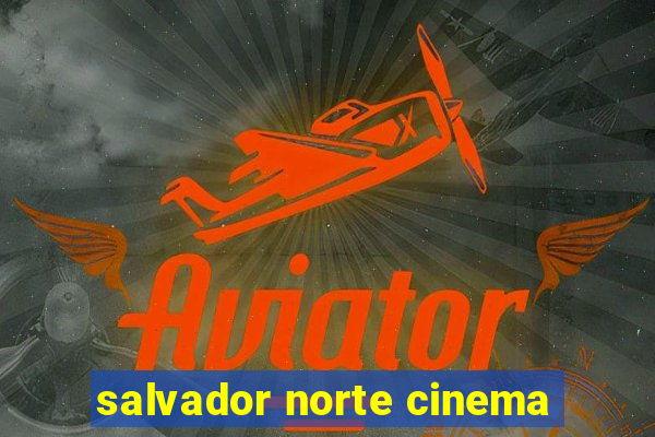 salvador norte cinema